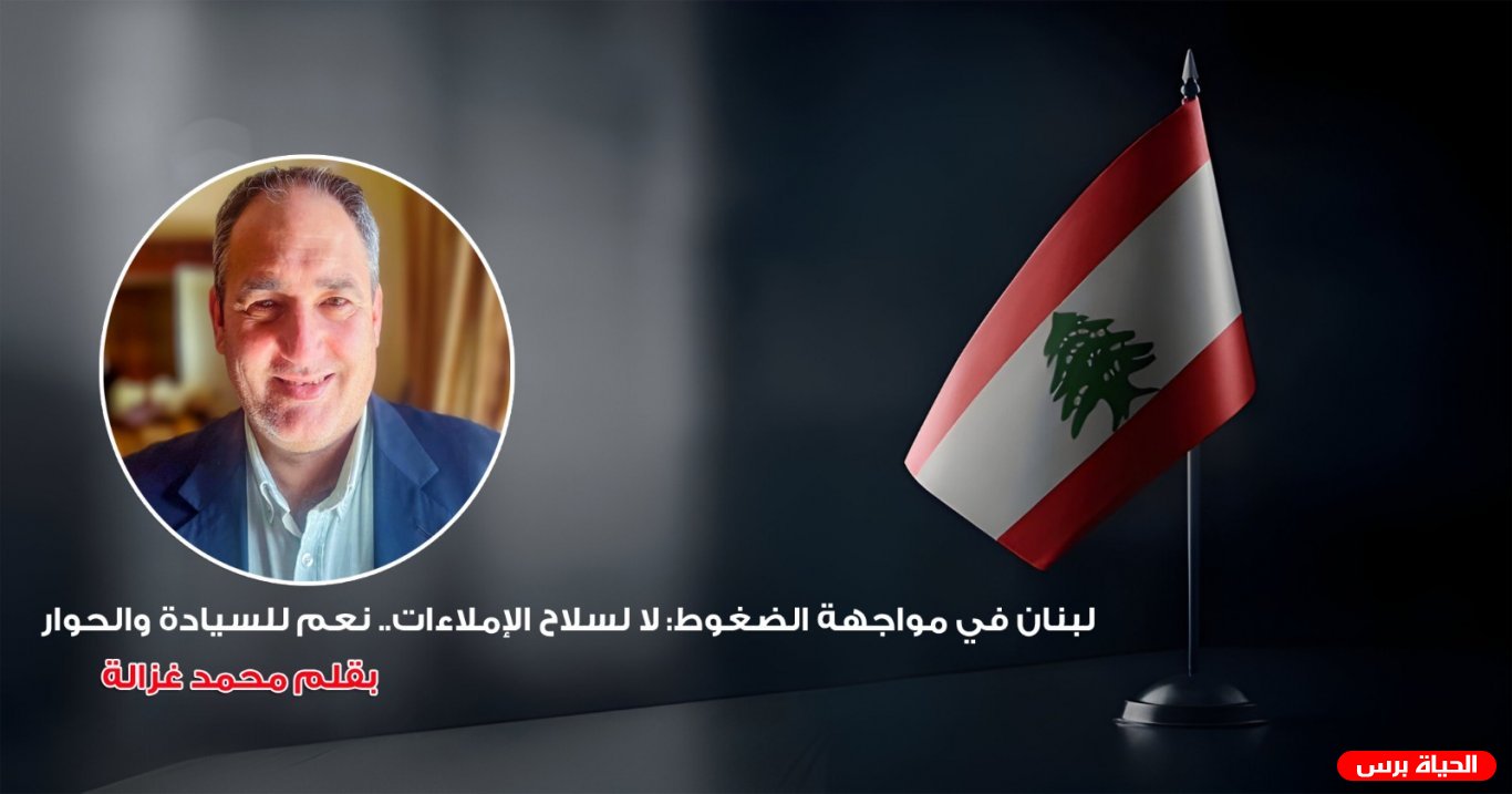 لبنان في مواجهة الضغوط: لا لسلاح الإملاءات.. نعم للسيادة والحوار بقلم محمد غزالة   