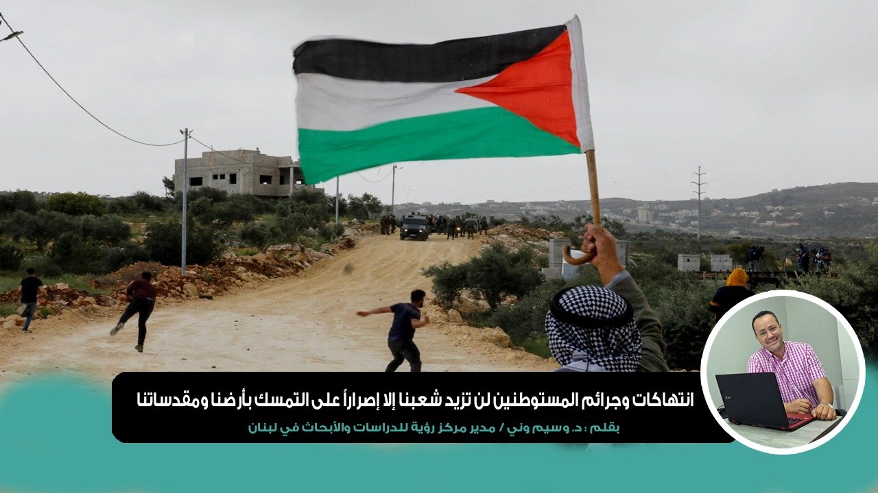 انتهاكات وجرائم المستوطنين لن تزيد شعبنا إلا إصراراً على التمسك بأرضنا ومقدساتنا بقلم د. وسيم وني